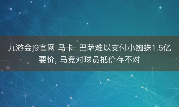 九游会j9官网 马卡: 巴萨难以支付小蜘蛛1.5亿要价， 马竞对球员抵价存不对