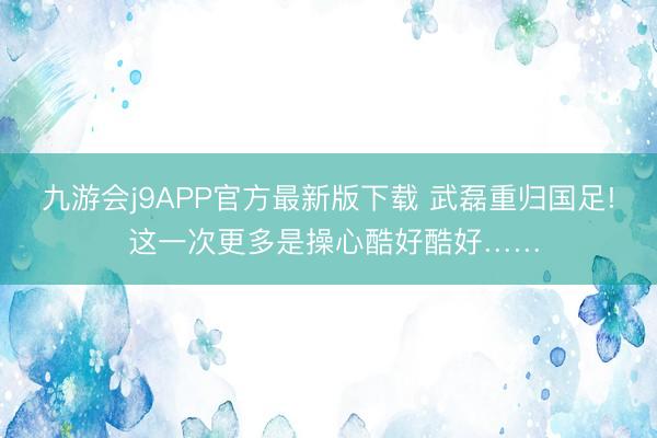 九游会j9APP官方最新版下载 武磊重归国足! 这一次更多是操心酷好酷好……