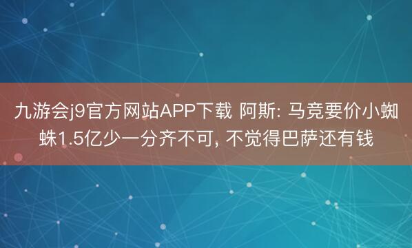 九游会j9官方网站APP下载 阿斯: 马竞要价小蜘蛛1.5亿少一分齐不可， 不觉得巴萨还有钱