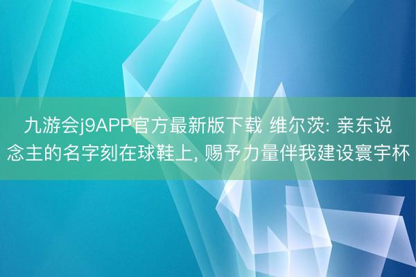 九游会j9APP官方最新版下载 维尔茨: 亲东说念主的名字刻在球鞋上， 赐予力量伴我建设寰宇杯