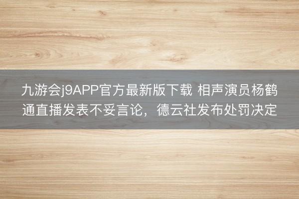 九游会j9APP官方最新版下载 相声演员杨鹤通直播发表不妥言论，德云社发布处罚决定