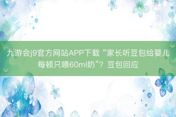 九游会j9官方网站APP下载 “家长听豆包给婴儿每顿只喂60ml奶”？豆包回应