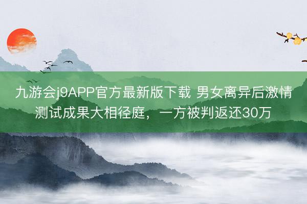 九游会j9APP官方最新版下载 男女离异后激情测试成果大相径庭，一方被判返还30万