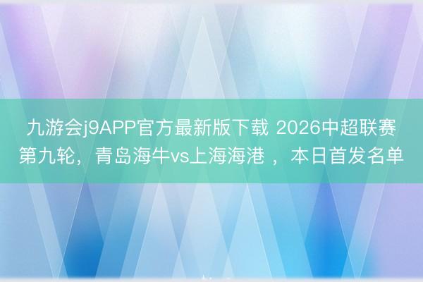 九游会j9APP官方最新版下载 2026中超联赛第九轮，青岛海牛vs上海海港 ，<a href=