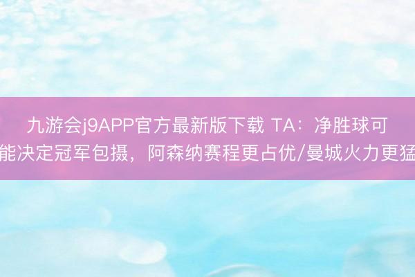 九游会j9APP官方最新版下载 TA：净胜球可能决定冠军包摄，阿森纳赛程更占优/曼城火力更猛
