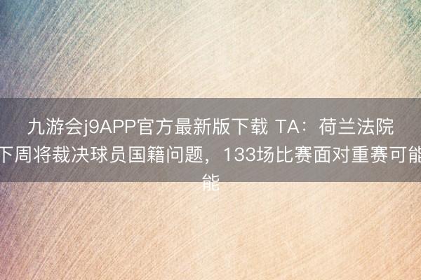 九游会j9APP官方最新版下载 TA：荷兰法院下周将裁决球员国籍问题，133场比赛面对重赛可能