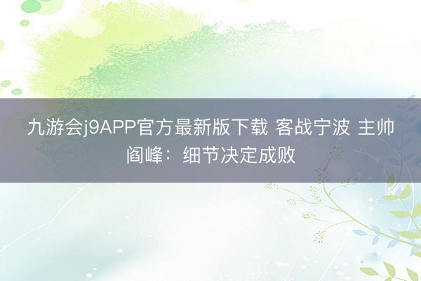 九游会j9APP官方最新版下载 客战宁波 主帅阎峰：细节决定成败