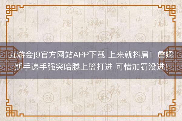 九游会j9官方网站APP下载 上来就抖肩！詹姆斯手递手强突哈滕上篮打进 可惜加罚没进！