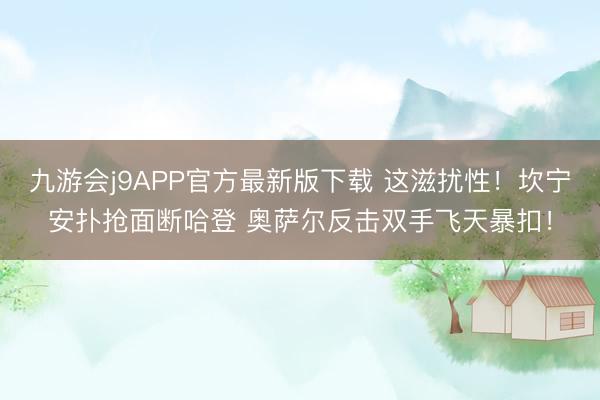 九游会j9APP官方最新版下载 这滋扰性！坎宁安扑抢面断哈登 奥萨尔反击双手飞天暴扣！