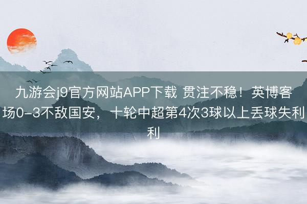 九游会j9官方网站APP下载 贯注不稳！英博客场0-3不敌国安，十轮中超第4次3球以上丢球失利