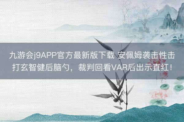 九游会j9APP官方最新版下载 安佩姆袭击性击打玄智健后脑勺，裁判回看VAR后出示直红！