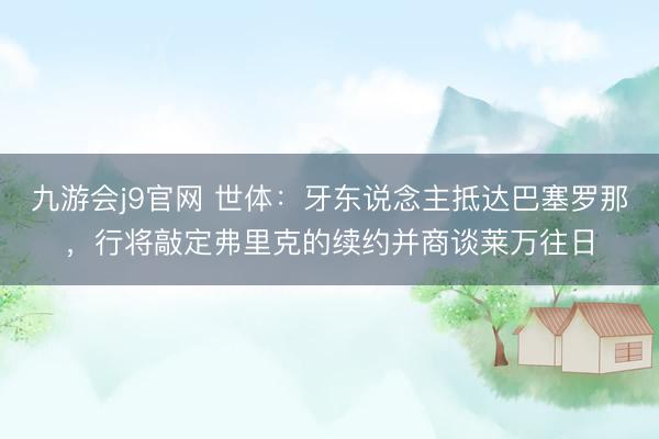 九游会j9官网 世体：牙东说念主抵达巴塞罗那，行将敲定弗里克的续约并商谈莱万往日