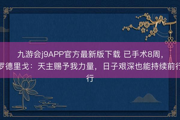 九游会j9APP官方最新版下载 已手术8周，罗德里戈：天主赐予我力量，日子艰深也能持续前行