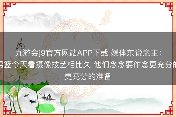 九游会j9官方网站APP下载 媒体东说念主：北京男篮今天看摄像技艺相比久 他们念念要作念更充分的准备