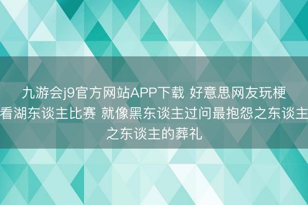 九游会j9官方网站APP下载 好意思网友玩梗：狄龙看湖东谈主比赛 就像黑东谈主过问最抱怨之东谈主的葬礼