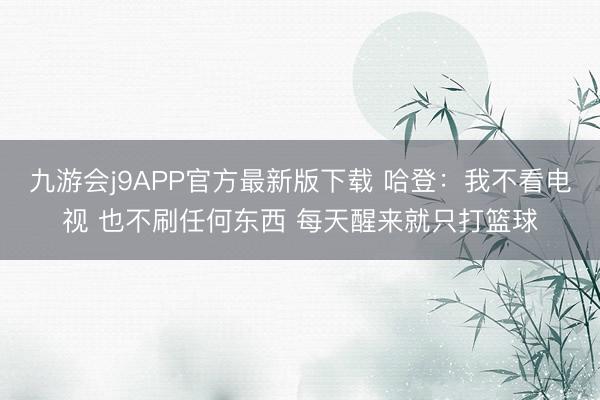九游会j9APP官方最新版下载 哈登：我不看电视 也不刷任何东西 每天醒来就只打篮球