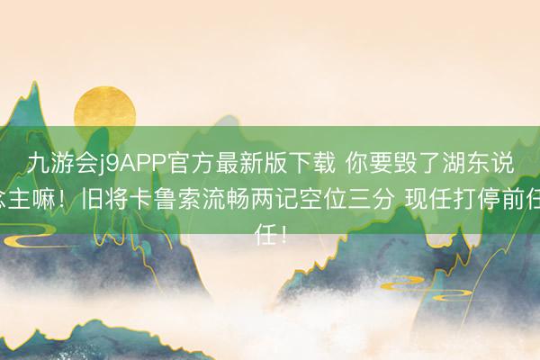 九游会j9APP官方最新版下载 你要毁了湖东说念主嘛！旧将卡鲁索流畅两记空位三分 现任打停前任！