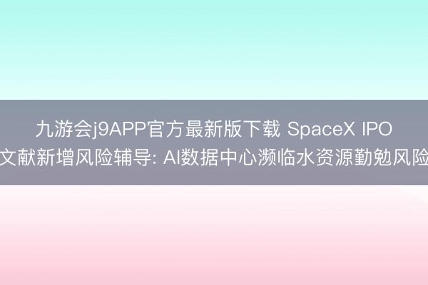 九游会j9APP官方最新版下载 SpaceX IPO文献新增风险辅导: AI数据中心濒临水资源勤勉风险