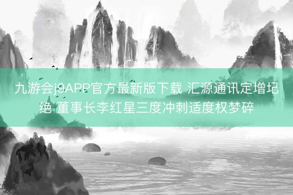 九游会j9APP官方最新版下载 汇源通讯定增圮绝 董事长李红星三度冲刺适度权梦碎