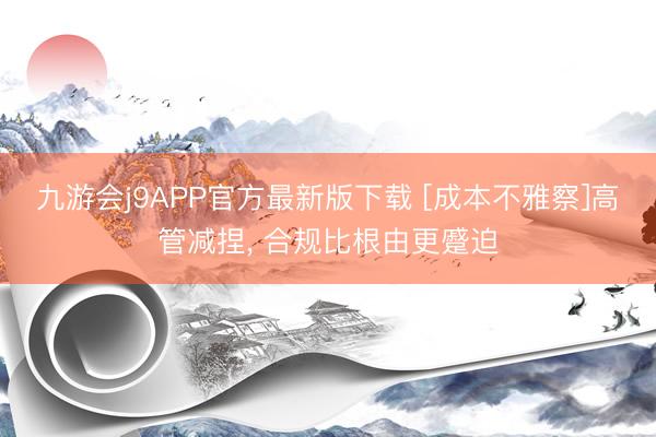 九游会j9APP官方最新版下载 [成本不雅察]高管减捏， 合规比根由更蹙迫