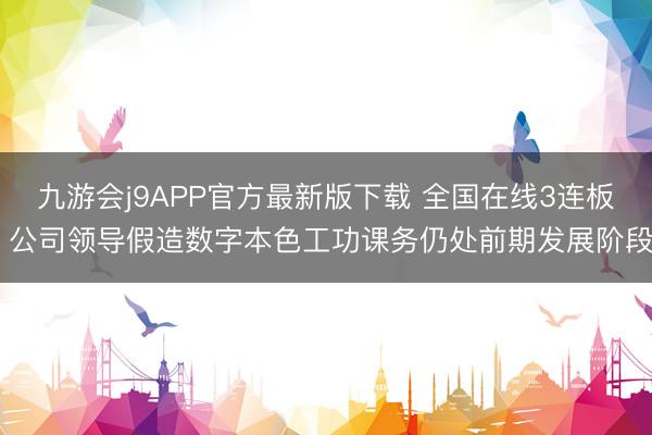 九游会j9APP官方最新版下载 全国在线3连板 公司领导假造数字本色工功课务仍处前期发展阶段