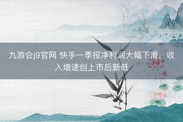 九游会j9官网 快手一季报净利润大幅下滑，收入增速创上市后新低
