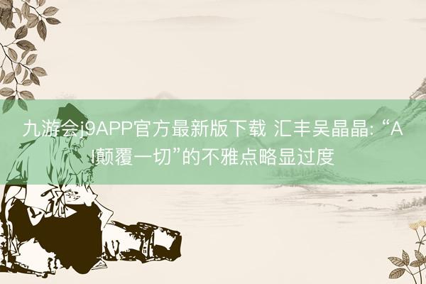 九游会j9APP官方最新版下载 汇丰吴晶晶: “AI颠覆一切”的不雅点略显过度