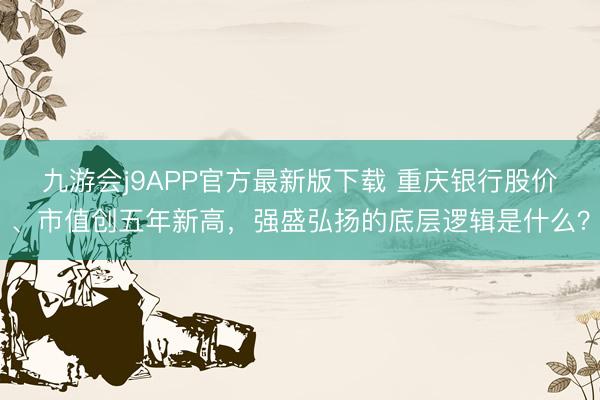 九游会j9APP官方最新版下载 重庆银行股价、市值创五年新高，强盛弘扬的底层逻辑是什么？