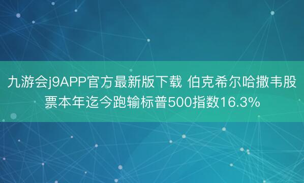 九游会j9APP官方最新版下载 伯克希尔哈撒韦股票本年迄今跑输标普500指数16.3%