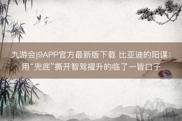 九游会j9APP官方最新版下载 比亚迪的阳谋:用“兜底”撕开智驾擢升的临了一皆口子