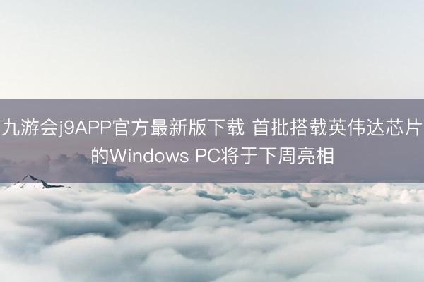 九游会j9APP官方最新版下载 首批搭载英伟达芯片的Windows PC将于下周亮相