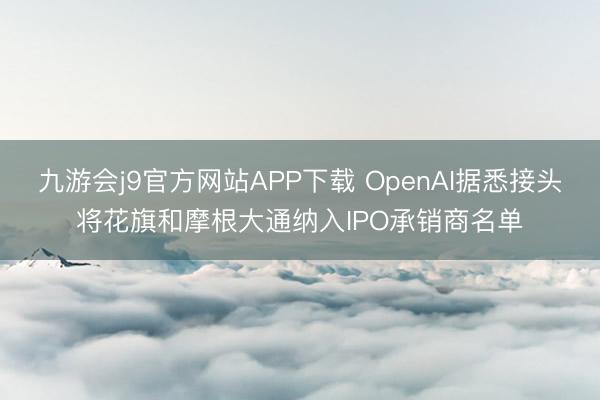 九游会j9官方网站APP下载 OpenAI据悉接头将花旗和摩根大通纳入IPO承销商名单