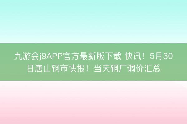 九游会j9APP官方最新版下载 快讯！5月30日唐山钢市快报！当天钢厂调价汇总