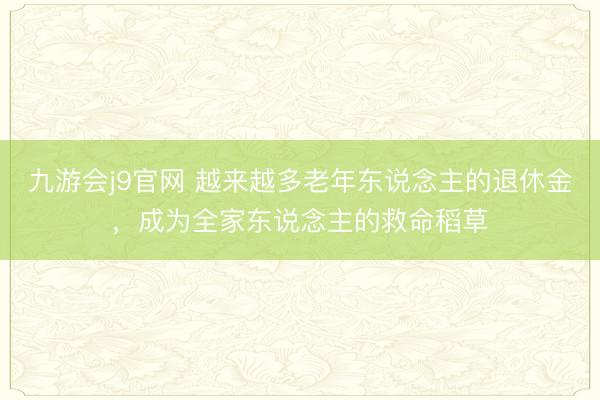 九游会j9官网 越来越多老年东说念主的退休金，成为全家东说念主的救命稻草