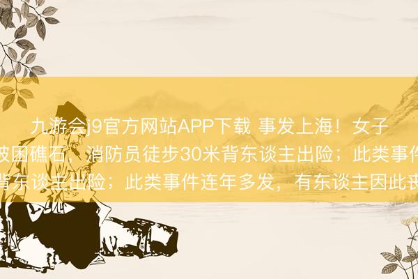 九游会j9官方网站APP下载 事发上海！女子违纪下海游玩，遇涨潮被困礁石，消防员徒步30米背东谈主出险；此类事件连年多发，有东谈主因此丧命