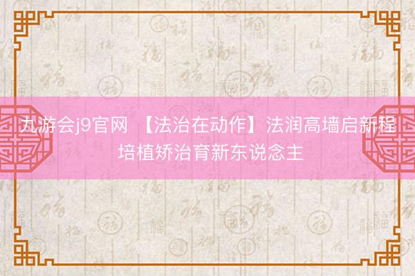 九游会j9官网 【法治在动作】法润高墙启新程 培植矫治育新东说念主