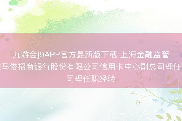 九游会j9APP官方最新版下载 上海金融监管局核准马俊招商银行股份有限公司信用卡中心副总司理任职经验