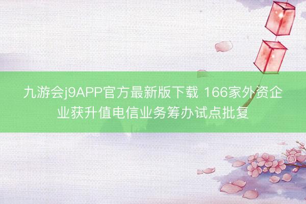 九游会j9APP官方最新版下载 166家外资企业获升值电信业务筹办试点批复