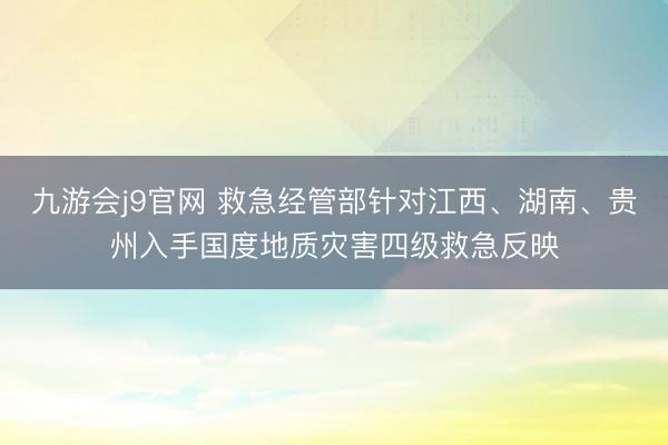 九游会j9官网 救急经管部针对江西、湖南、贵州入手国度地质灾害四级救急反映