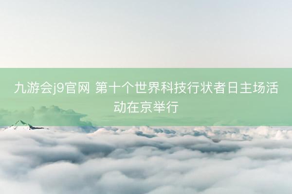 九游会j9官网 第十个世界科技行状者日主场活动在京举行