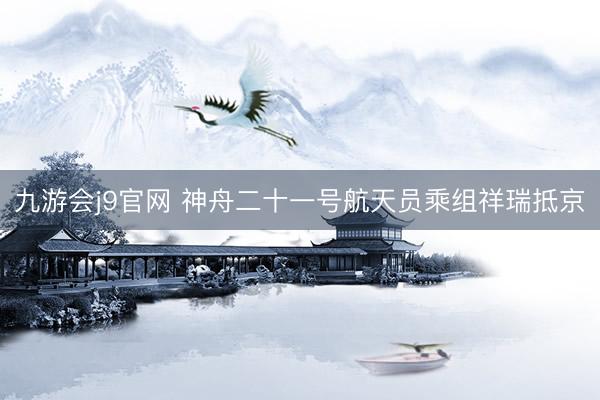 九游会j9官网 神舟二十一号航天员乘组祥瑞抵京
