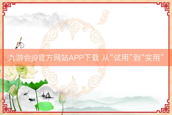 九游会j9官方网站APP下载 从“试用”到“实用”