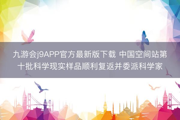九游会j9APP官方最新版下载 中国空间站第十批科学现实样品顺利复返并委派科学家