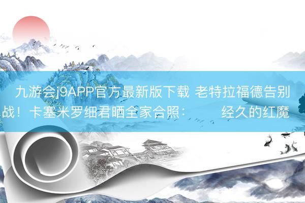 九游会j9APP官方最新版下载 老特拉福德告别战！卡塞米罗细君晒全家合照：❤️经久的红魔❤️
