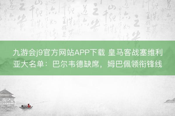 九游会j9官方网站APP下载 皇马客战塞维利亚大名单：巴尔韦德缺席，姆巴佩领衔锋线