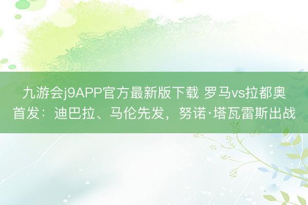 九游会j9APP官方最新版下载 罗马vs拉都奥首发：迪巴拉、马伦先发，努诺·塔瓦雷斯出战