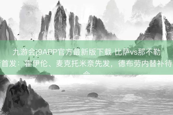 九游会j9APP官方最新版下载 比萨vs那不勒斯首发：霍伊伦、麦克托米奈先发，德布劳内替补待命