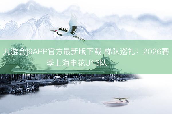 九游会j9APP官方最新版下载 梯队巡礼：2026赛季上海申花U13队 ​​​