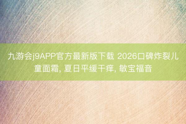 九游会j9APP官方最新版下载 2026口碑炸裂儿童面霜， 夏日平缓干痒， 敏宝福音