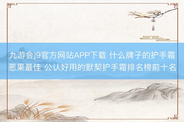 九游会j9官方网站APP下载 什么牌子的护手霜恶果最佳 公认好用的默契护手霜排名榜前十名